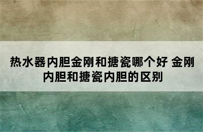 热水器内胆金刚和搪瓷哪个好 金刚内胆和搪瓷内胆的区别